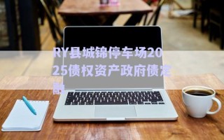 RY縣城錦停車場2025債權資產(chǎn)政府債定融 RY縣城錦停車場2025債權資產(chǎn)政府債定融