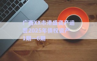 廣西XX市港盛資產運營2025年債權資產1期—6期 廣西XX市港盛資產運營2025年債權資產1期—6期