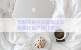 開封綜合保稅區(qū)建設發(fā)展債權資產(chǎn)轉讓項目