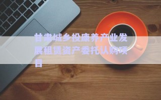 甘肅城鄉(xiāng)投康養(yǎng)產(chǎn)業(yè)發(fā)展租賃資產(chǎn)委托認(rèn)購(gòu)項(xiàng)目