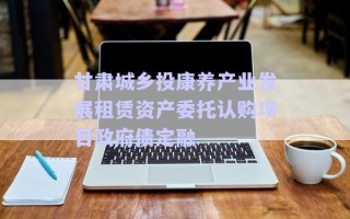 甘肅城鄉(xiāng)投康養(yǎng)產(chǎn)業(yè)發(fā)展租賃資產(chǎn)委托認(rèn)購(gòu)項(xiàng)目政府債定融 甘肅城鄉(xiāng)投康養(yǎng)產(chǎn)業(yè)發(fā)展租賃資產(chǎn)委托認(rèn)購(gòu)項(xiàng)目政府債定融