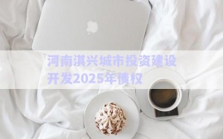 河南淇興城市投資建設開發2025年債權 河南淇興城市投資建設開發2025年債權