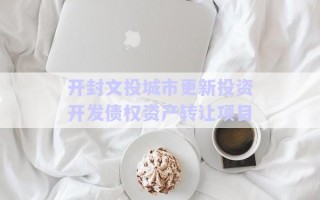 開封文投城市更新投資開發債權資產轉讓項目 開封文投城市更新投資開發債權資產轉讓項目