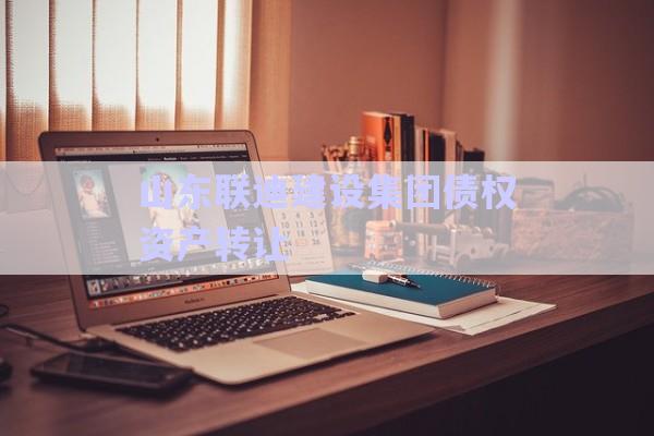 山東聯迪建設集團債權資產轉讓-第1張圖片-政信固收網