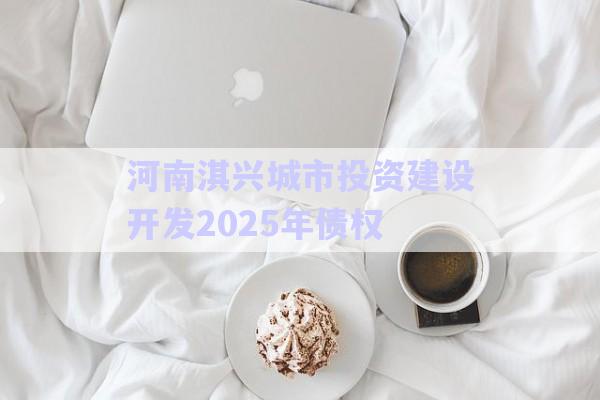 河南淇興城市投資建設開發2025年債權-第1張圖片-政信固收網