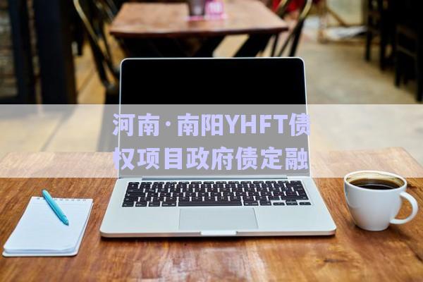 河南·南陽YHFT債權項目政府債定融-第1張圖片-政信固收網