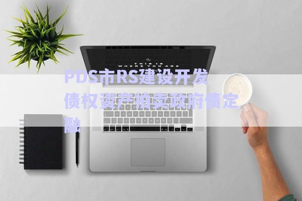 PDS市RS建設(shè)開(kāi)發(fā)債權(quán)資產(chǎn)拍賣(mài)政府債定融-第1張圖片-政信固收網(wǎng)