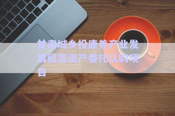 甘肅城鄉(xiāng)投康養(yǎng)產(chǎn)業(yè)發(fā)展租賃資產(chǎn)委托認購項目-第1張圖片-政信固收網(wǎng)