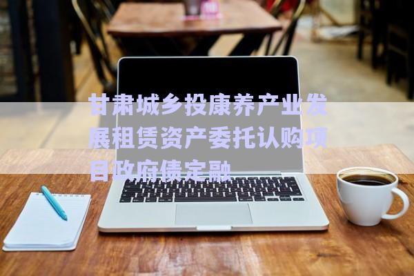 甘肅城鄉(xiāng)投康養(yǎng)產(chǎn)業(yè)發(fā)展租賃資產(chǎn)委托認(rèn)購項(xiàng)目政府債定融-第1張圖片-政信固收網(wǎng)