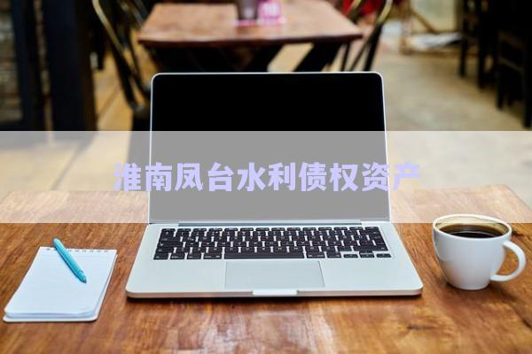 淮南鳳臺水利債權資產-第1張圖片-政信固收網