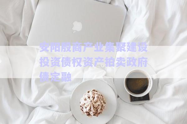 安陽殷商產業集聚建設投資債權資產拍賣政府債定融-第1張圖片-政信固收網